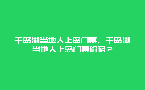 千岛湖当地人上岛门票，千岛湖当地人上岛门票价格？