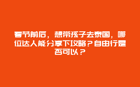 春节前后，想带孩子去泰国，哪位达人能分享下攻略？自由行是否可以？