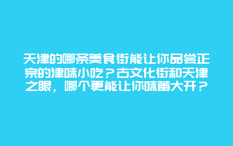 天津的哪条美食街能让你品尝正宗的津味小吃？古文化街和天津之眼，哪个更能让你味蕾大开？