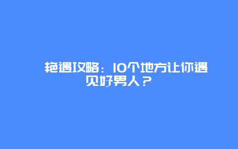 艳遇攻略：10个地方让你遇见好男人？