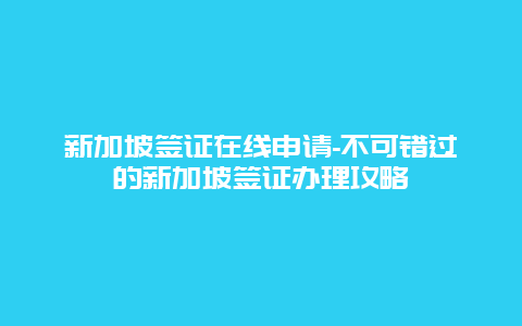 新加坡签证在线申请-不可错过的新加坡签证办理攻略