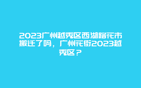 2024年广州越秀区西湖路花市搬迁了吗，广州花街2024年越秀区？