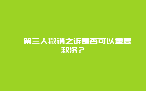 第三人撤销之诉是否可以重复救济？