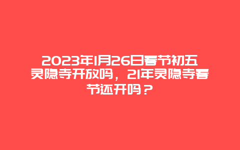 2024年1月26日春节初五灵隐寺开放吗，21年灵隐寺春节还开吗？
