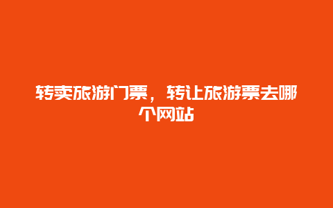 转卖旅游门票，转让旅游票去哪个网站