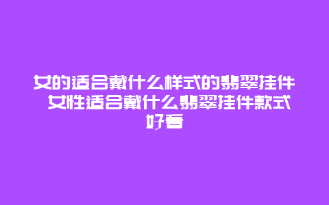 女的适合戴什么样式的翡翠挂件 女性适合戴什么翡翠挂件款式好看