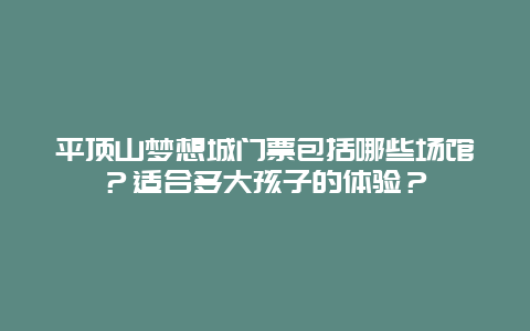 平顶山梦想城门票包括哪些场馆？适合多大孩子的体验？