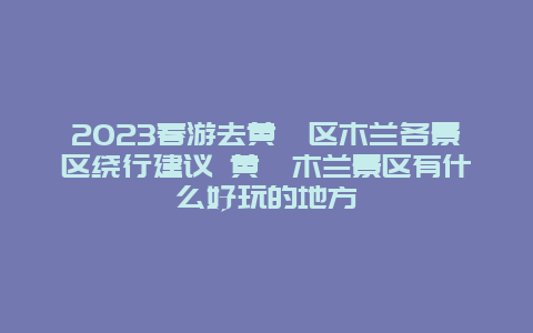 2024春游去黄陂区木兰各景区绕行建议 黄陂木兰景区有什么好玩的地方