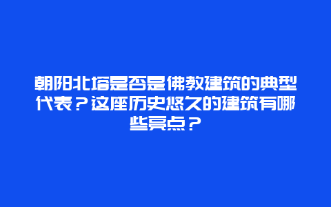 朝阳北塔是否是佛教建筑的典型代表？这座历史悠久的建筑有哪些亮点？