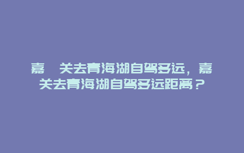 嘉峪关去青海湖自驾多远，嘉峪关去青海湖自驾多远距离？