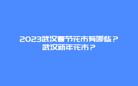 2024年武汉春节花市有哪些？武汉新年花市？
