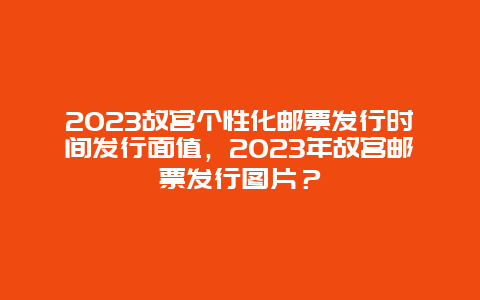 2024年故宫个性化邮票发行时间发行面值，2024年故宫邮票发行图片？