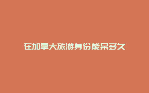 在加拿大旅游身份能呆多久