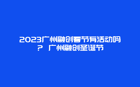 2024年广州融创春节有活动吗？ 广州融创圣诞节