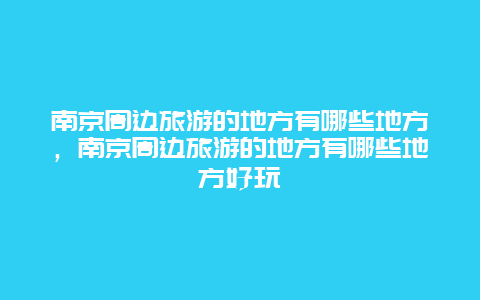 南京周边旅游的地方有哪些地方，南京周边旅游的地方有哪些地方好玩