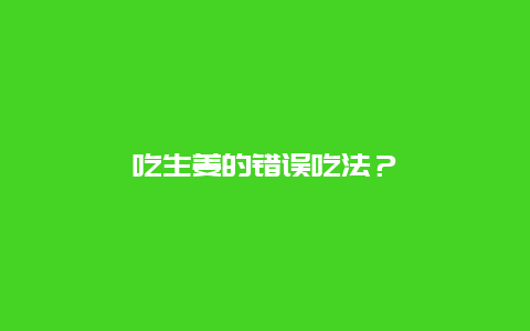 吃生姜的错误吃法？