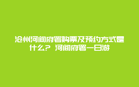 沧州河间府署购票及预约方式是什么? 河间府署一日游