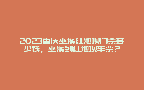 2024年重庆巫溪红池坝门票多少钱，巫溪到红池坝车票？