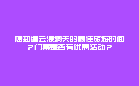 想知道云瀑洞天的最佳旅游时间？门票是否有优惠活动？