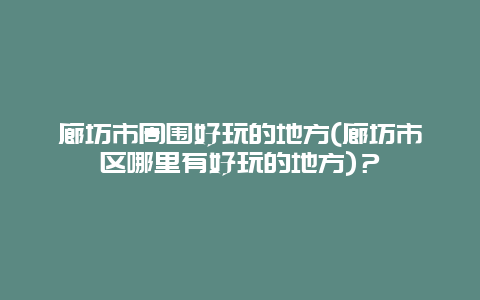 廊坊市周围好玩的地方(廊坊市区哪里有好玩的地方)？