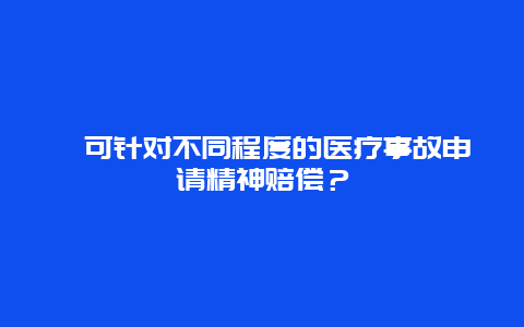 可针对不同程度的医疗事故申请精神赔偿？
