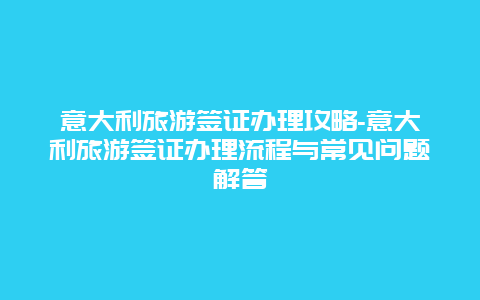 意大利旅游签证办理攻略-意大利旅游签证办理流程与常见问题解答