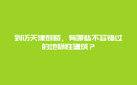 到访天津鼓楼，有哪些不容错过的地标性建筑？