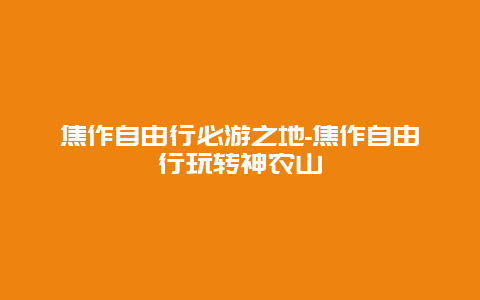 焦作自由行必游之地-焦作自由行玩转神农山