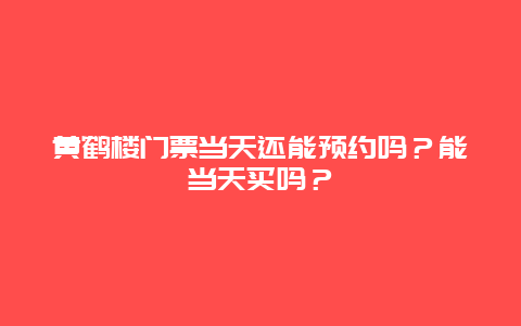 黄鹤楼门票当天还能预约吗？能当天买吗？
