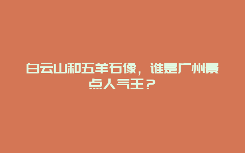 白云山和五羊石像，谁是广州景点人气王？