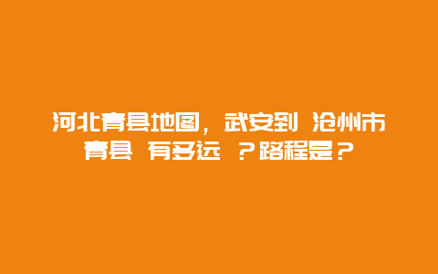河北青县地图，武安到 沧州市青县 有多远 ？路程是？