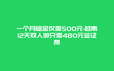 一个月租金仅需500元-越南12天双人游只需480元签证费