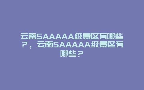 云南5AAAAA级景区有哪些？，云南5AAAAA级景区有哪些？