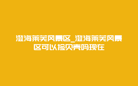 澄海莱芜风景区_澄海莱芜风景区可以捡贝壳吗现在