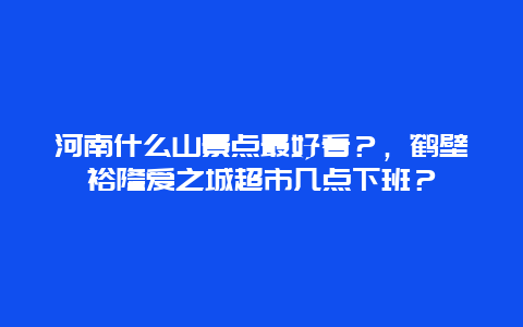河南什么山景点最好看？，鹤壁裕隆爱之城超市几点下班？
