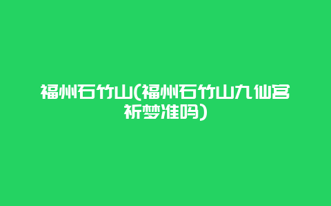 福州石竹山，福州石竹山九仙宫祈梦准吗