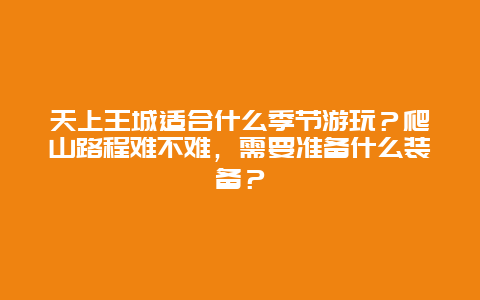 天上王城适合什么季节游玩？爬山路程难不难，需要准备什么装备？