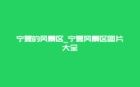 宁夏的风景区_宁夏风景区图片大全
