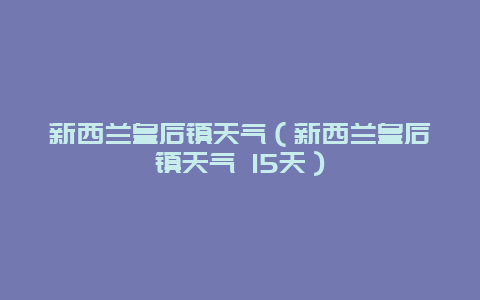 新西兰皇后镇天气（新西兰皇后镇天气 15天）