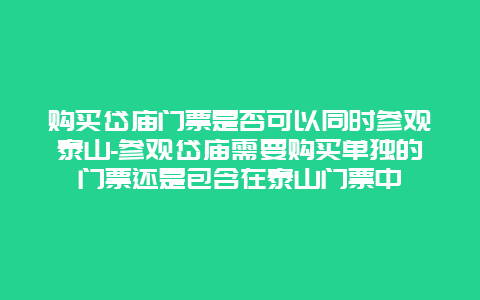 购买岱庙门票是否可以同时参观泰山-参观岱庙需要购买单独的门票还是包含在泰山门票中