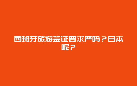 西班牙旅游签证要求严吗？日本呢？