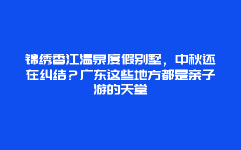 锦绣香江温泉度假别墅，中秋还在纠结？广东这些地方都是亲子游的天堂