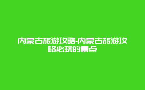内蒙古旅游攻略-内蒙古旅游攻略必玩的景点