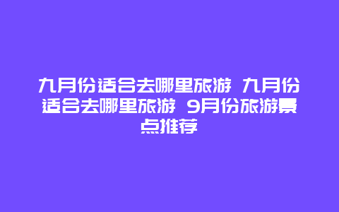 九月份适合去哪里旅游 九月份适合去哪里旅游 9月份旅游景点推荐