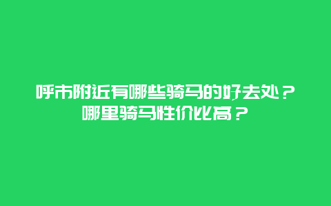 呼市附近有哪些骑马的好去处？哪里骑马性价比高？