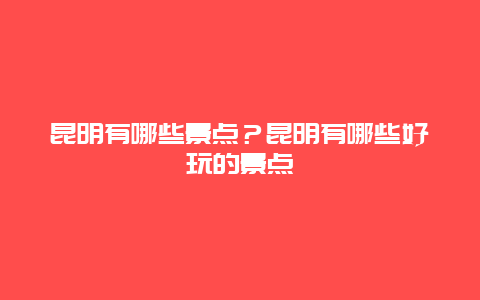 昆明有哪些景点？昆明有哪些好玩的景点