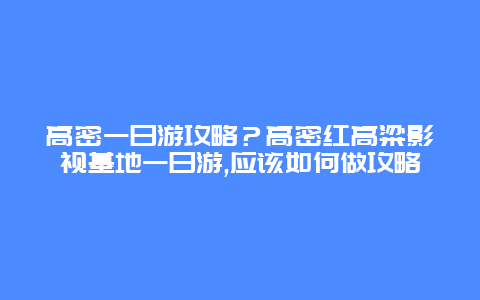 高密一日游攻略？高密红高粱影视基地一日游,应该如何做攻略