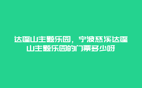 达蓬山主题乐园，宁波慈溪达蓬山主题乐园的门票多少呀