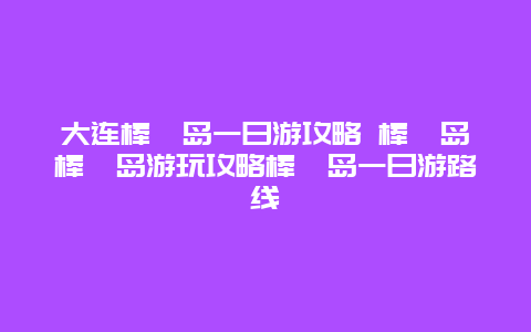 大连棒棰岛一日游攻略 棒棰岛棒棰岛游玩攻略棒棰岛一日游路线