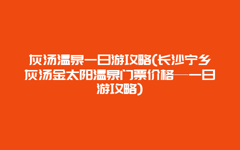 灰汤温泉一日游攻略(长沙宁乡灰汤金太阳温泉门票价格—一日游攻略)